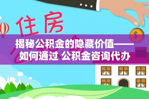 新郑揭秘公积金的隐藏价值——如何通过 公积金咨询代办提取 优化财富管理