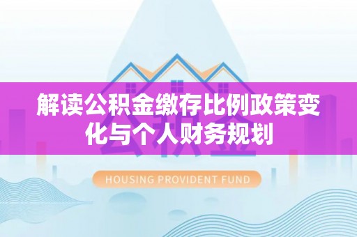 新郑解读公积金缴存比例政策变化与个人财务规划