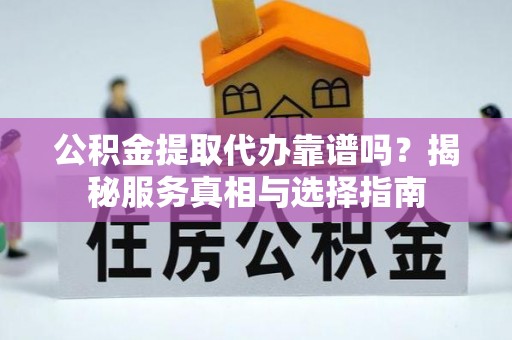新郑公积金提取代办靠谱吗？揭秘服务真相与选择指南