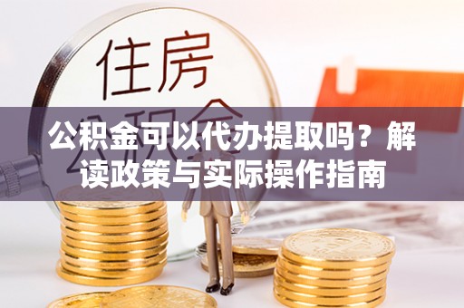 新郑公积金可以代办提取吗？解读政策与实际操作指南