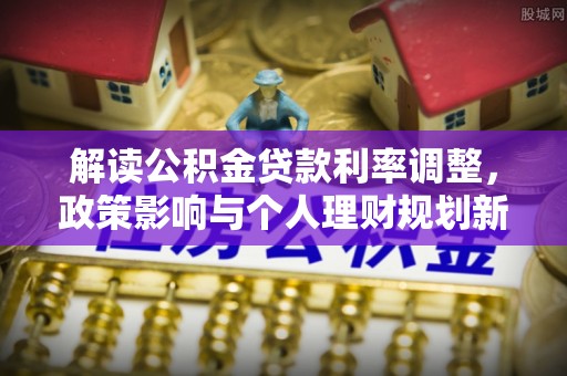 新郑解读公积金贷款利率调整，政策影响与个人理财规划新思路