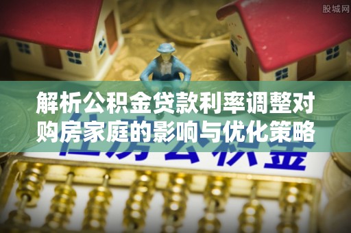 新郑解析公积金贷款利率调整对购房家庭的影响与优化策略