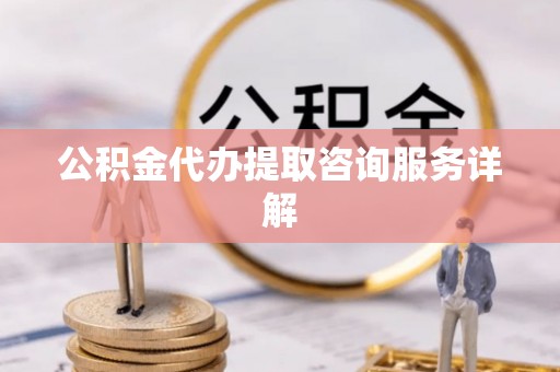 新郑公积金代办提取咨询服务详解