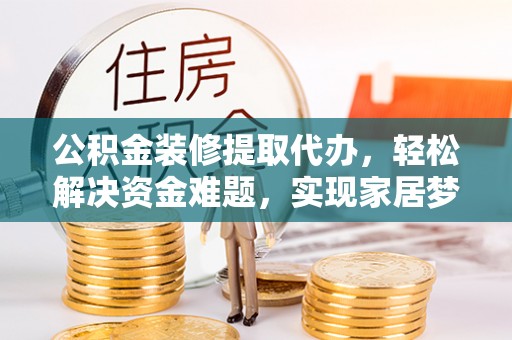 新郑公积金装修提取代办，轻松解决资金难题，实现家居梦想
