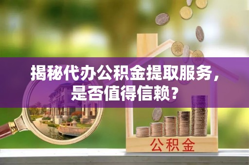 新郑揭秘代办公积金提取服务，是否值得信赖？