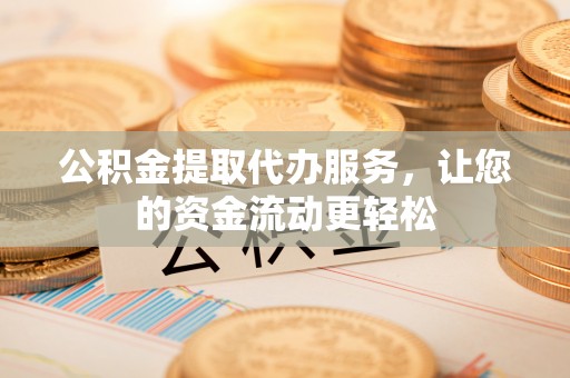 新郑公积金提取代办服务，让您的资金流动更轻松