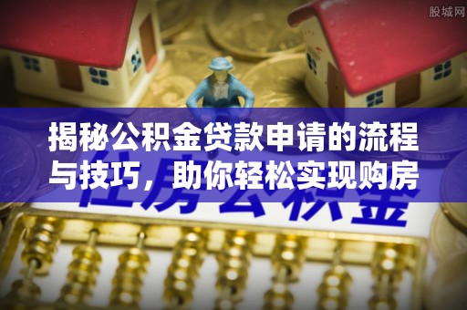新郑揭秘公积金贷款申请的流程与技巧，助你轻松实现购房梦想
