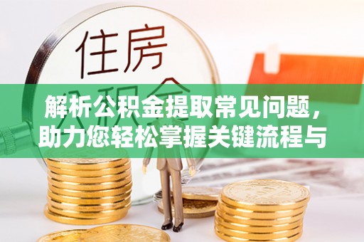 新郑解析公积金提取常见问题，助力您轻松掌握关键流程与技巧