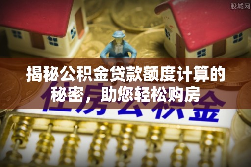 新郑揭秘公积金贷款额度计算的秘密，助您轻松购房