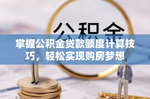新郑掌握公积金贷款额度计算技巧，轻松实现购房梦想
