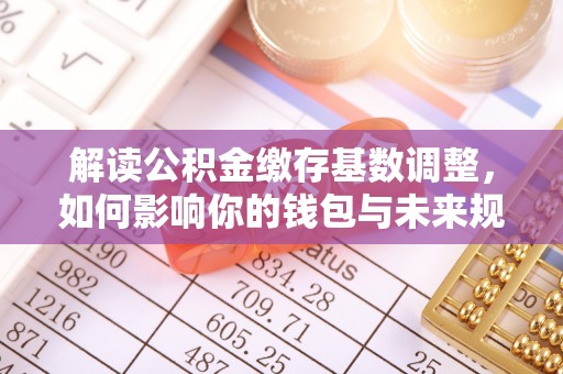 新郑解读公积金缴存基数调整，如何影响你的钱包与未来规划