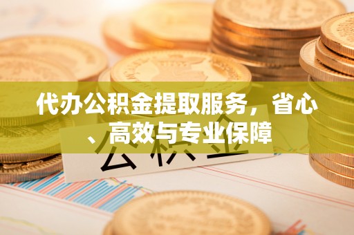 新郑代办公积金提取服务，省心、高效与专业保障