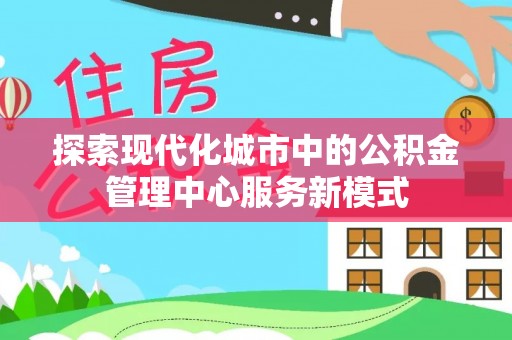 新郑探索现代化城市中的公积金管理中心服务新模式