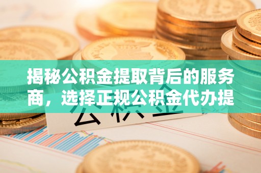 新郑揭秘公积金提取背后的服务商，选择正规公积金代办提取公司的重要性