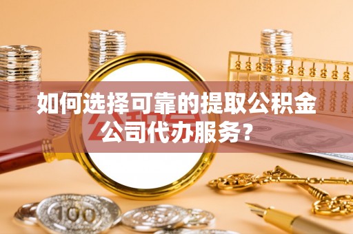 新郑如何选择可靠的提取公积金公司代办服务？