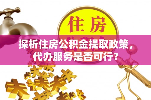 新郑探析住房公积金提取政策，代办服务是否可行？