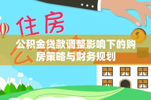 新郑公积金贷款调整影响下的购房策略与财务规划