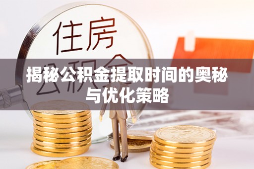新郑揭秘公积金提取时间的奥秘与优化策略