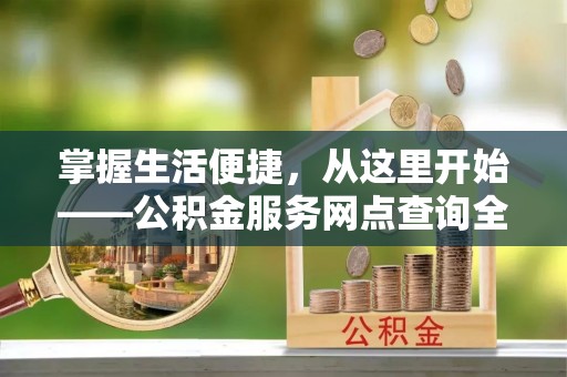 新郑掌握生活便捷，从这里开始——公积金服务网点查询全攻略