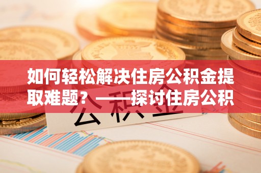 新郑如何轻松解决住房公积金提取难题？——探讨住房公积金提取代办服务