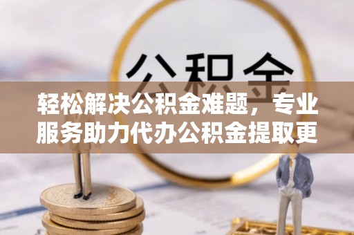 新郑轻松解决公积金难题，专业服务助力代办公积金提取更高效
