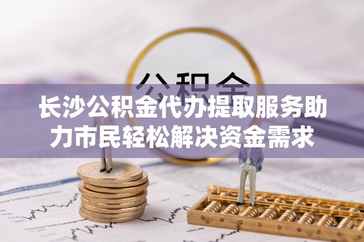 新郑长沙公积金代办提取服务助力市民轻松解决资金需求