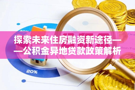 新郑探索未来住房融资新途径——公积金异地贷款政策解析与实践