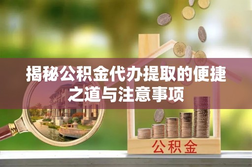 新郑揭秘公积金代办提取的便捷之道与注意事项