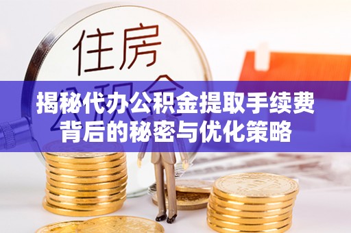 新郑揭秘代办公积金提取手续费背后的秘密与优化策略