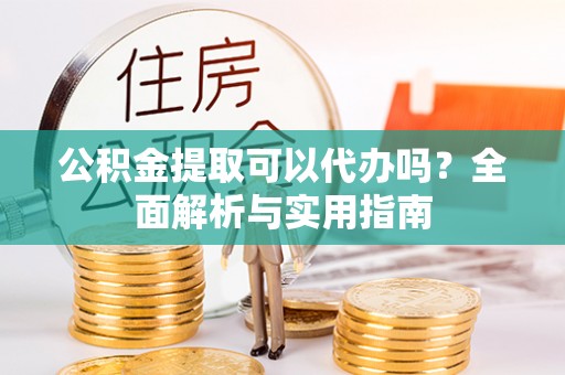 新郑公积金提取可以代办吗？全面解析与实用指南