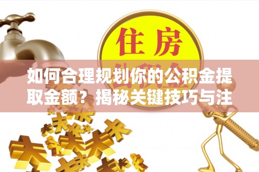 新郑如何合理规划你的公积金提取金额？揭秘关键技巧与注意事项