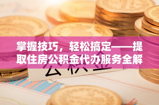 新郑掌握技巧，轻松搞定——提取住房公积金代办服务全解析