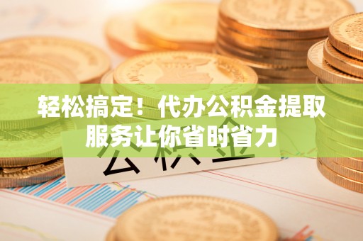 新郑轻松搞定！代办公积金提取服务让你省时省力
