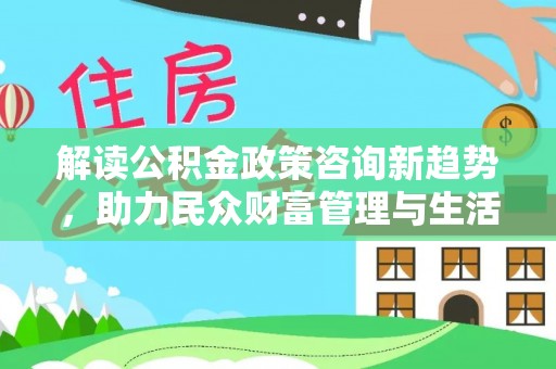 新郑解读公积金政策咨询新趋势，助力民众财富管理与生活规划