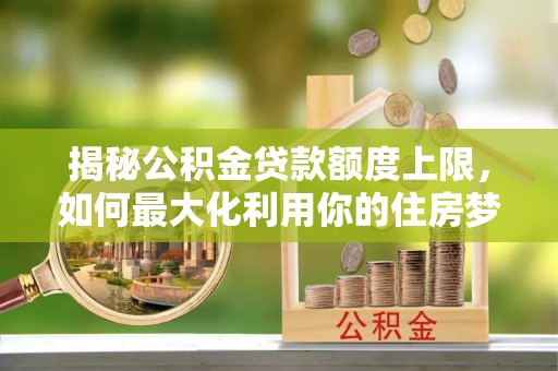 新郑揭秘公积金贷款额度上限，如何最大化利用你的住房梦想资金？