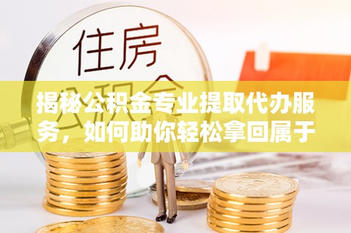新郑揭秘公积金专业提取代办服务，如何助你轻松拿回属于你的资金