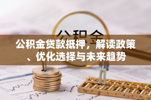 新郑公积金贷款抵押，解读政策、优化选择与未来趋势