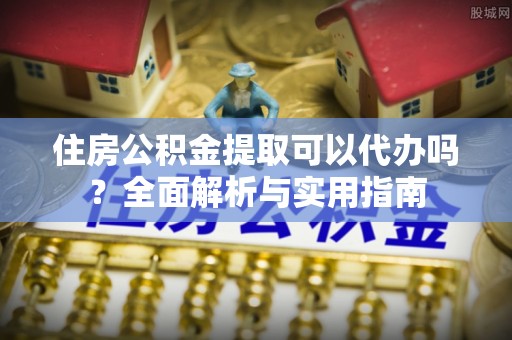 新郑住房公积金提取可以代办吗？全面解析与实用指南