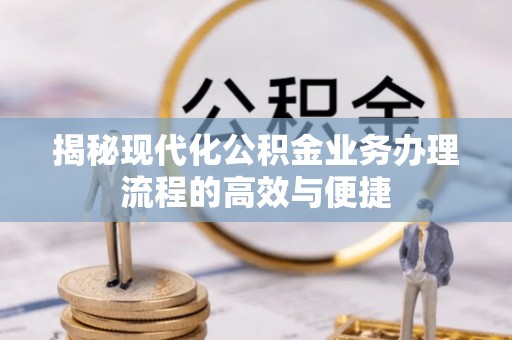 新郑揭秘现代化公积金业务办理流程的高效与便捷