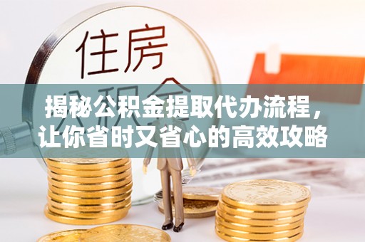 新郑揭秘公积金提取代办流程，让你省时又省心的高效攻略