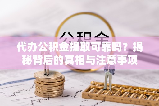 新郑代办公积金提取可靠吗？揭秘背后的真相与注意事项