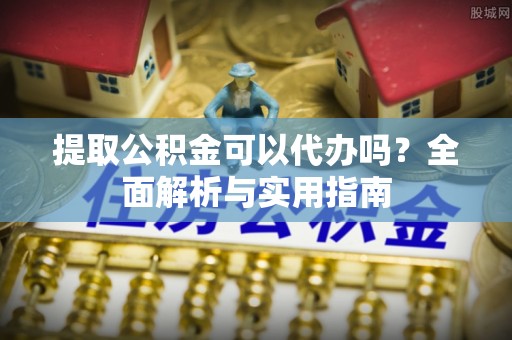 新郑提取公积金可以代办吗？全面解析与实用指南