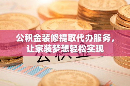 新郑公积金装修提取代办服务，让家装梦想轻松实现