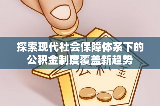 新郑探索现代社会保障体系下的公积金制度覆盖新趋势