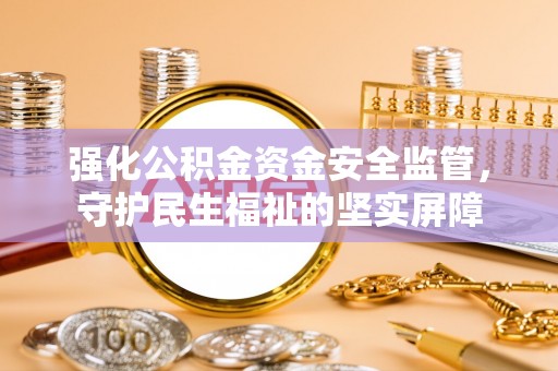 新郑强化公积金资金安全监管，守护民生福祉的坚实屏障