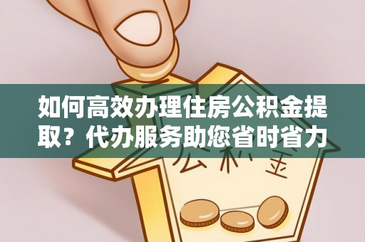 新郑如何高效办理住房公积金提取？代办服务助您省时省力