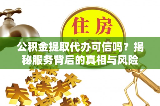 新郑公积金提取代办可信吗？揭秘服务背后的真相与风险