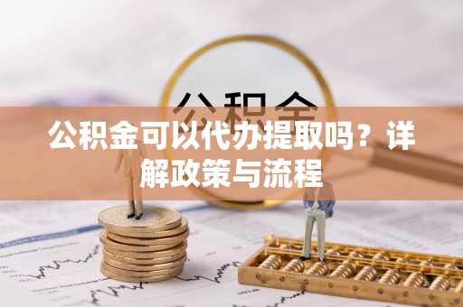 新郑公积金可以代办提取吗？详解政策与流程
