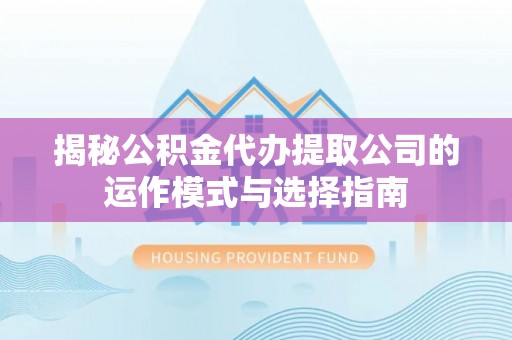 新郑揭秘公积金代办提取公司的运作模式与选择指南