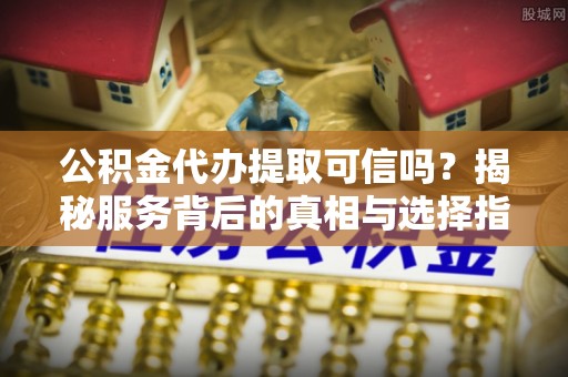 新郑公积金代办提取可信吗？揭秘服务背后的真相与选择指南